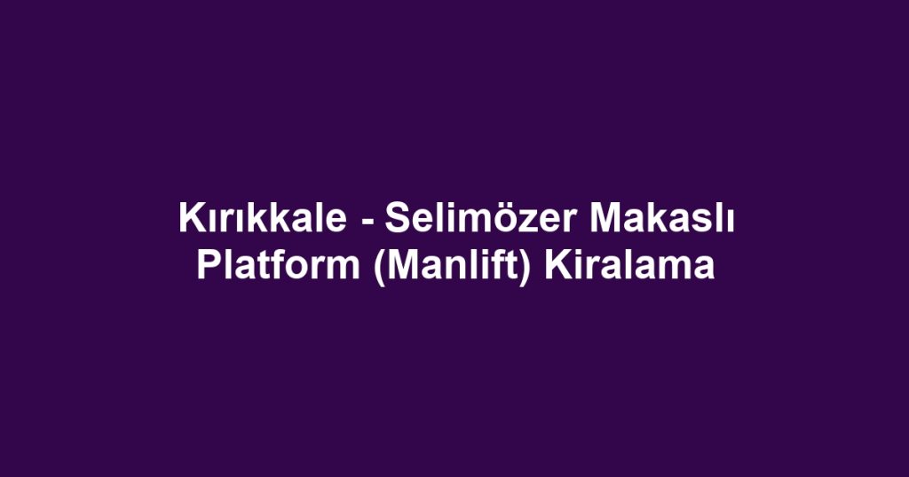 Kırıkkale - Selimözer Makaslı Platform (Manlift) Kiralama