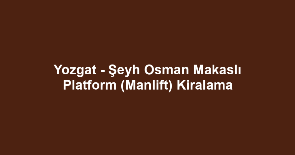 Yozgat - Şeyh Osman Makaslı Platform (Manlift) Kiralama