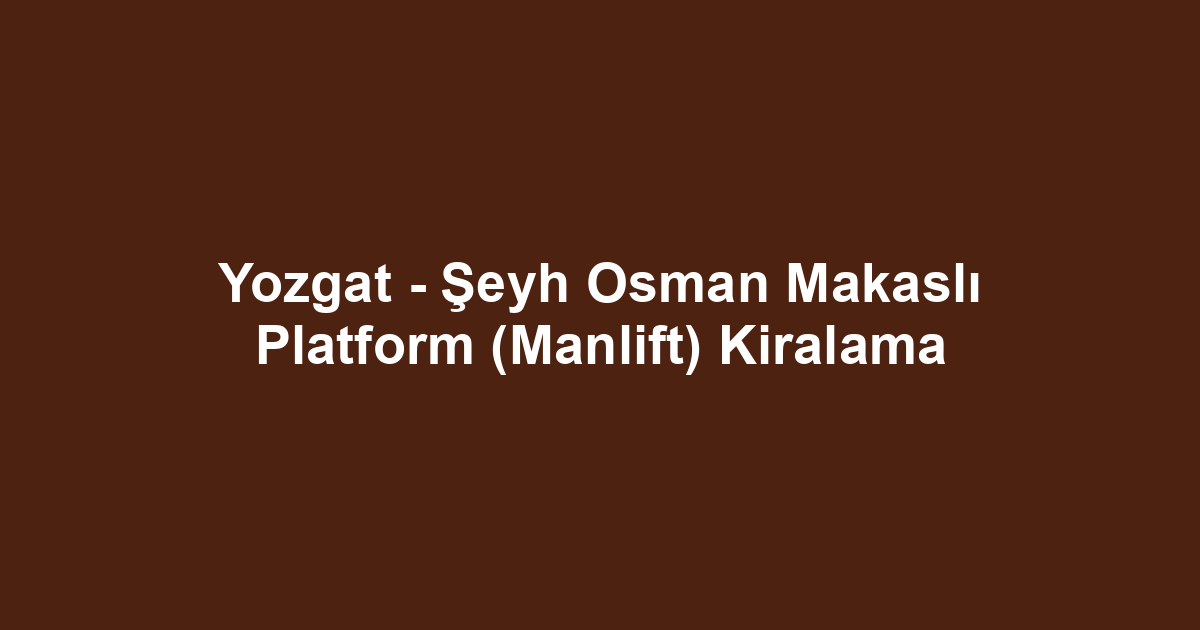 Yozgat - Şeyh Osman Makaslı Platform (Manlift) Kiralama