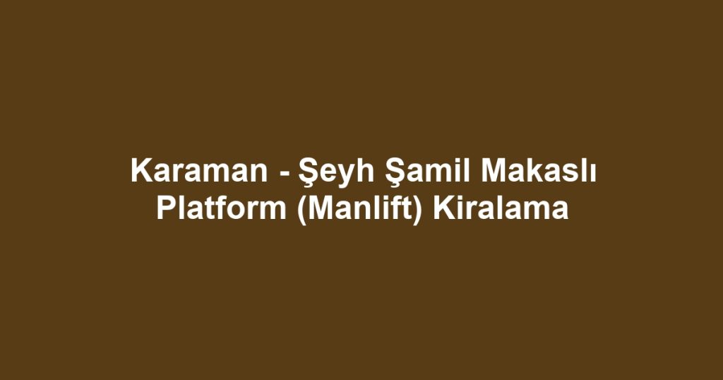 Karaman - Şeyh Şamil Makaslı Platform (Manlift) Kiralama