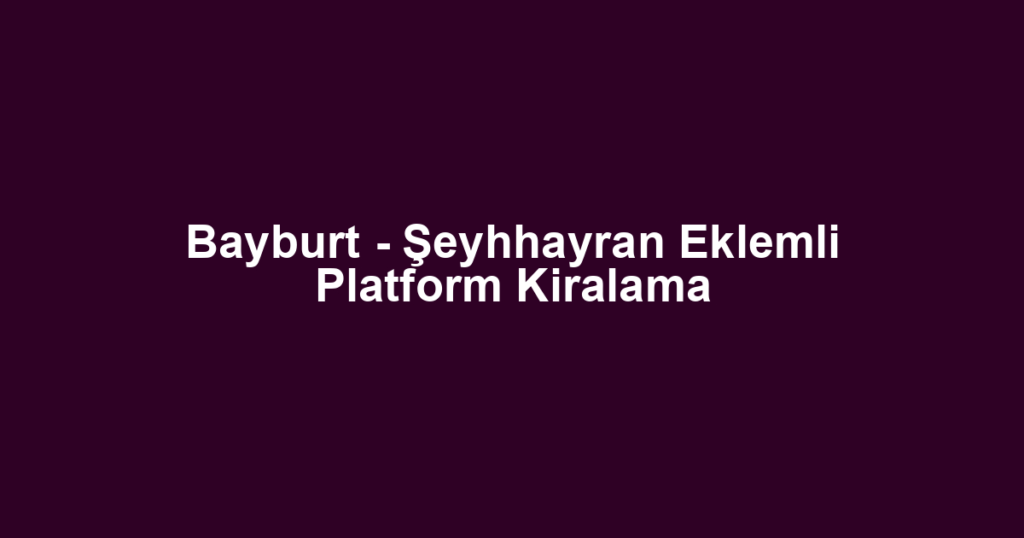 Bayburt - Şeyhhayran Eklemli Platform Kiralama