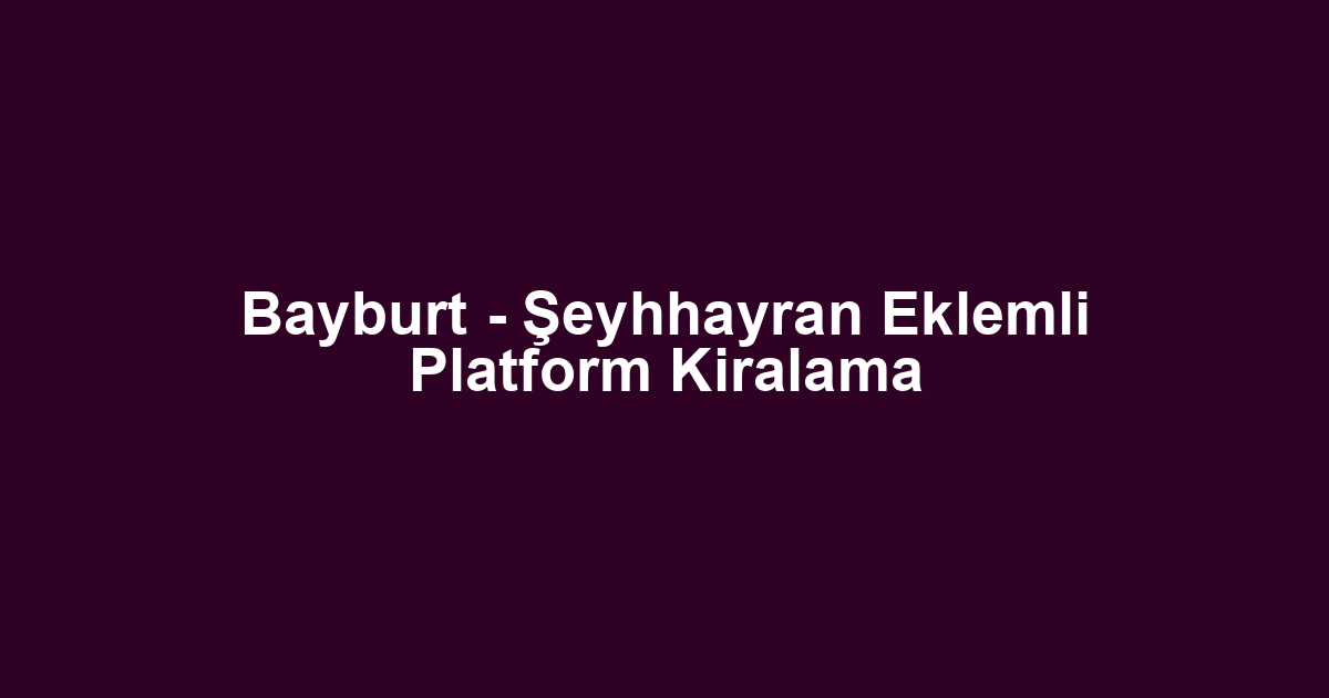 Bayburt - Şeyhhayran Eklemli Platform Kiralama