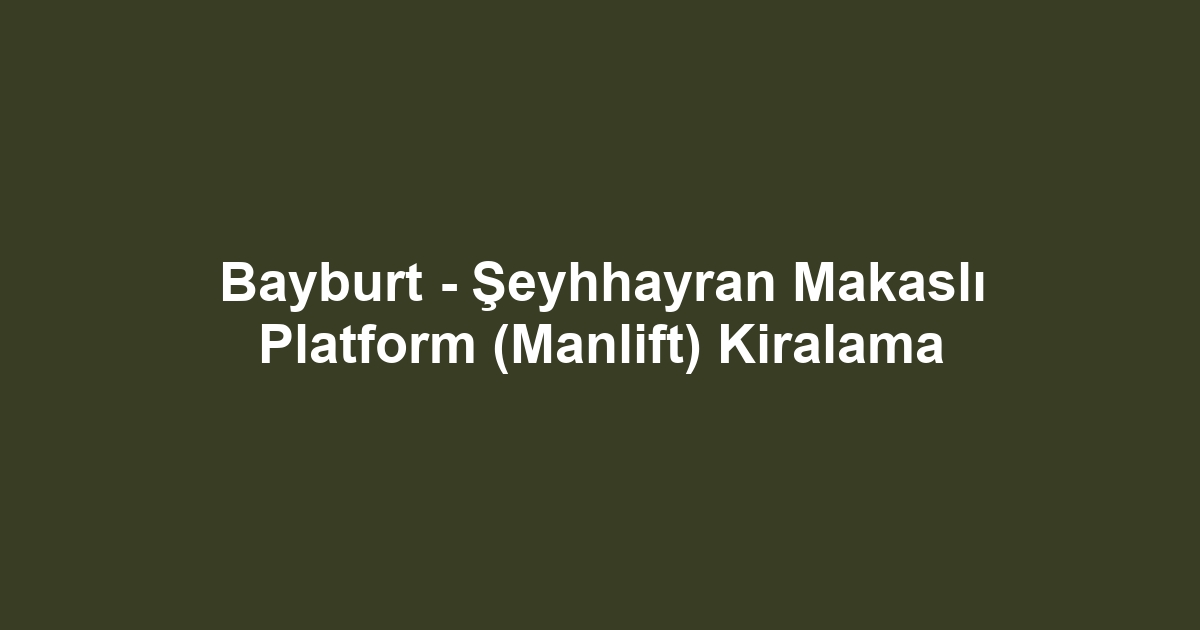 Bayburt - Şeyhhayran Makaslı Platform (Manlift) Kiralama