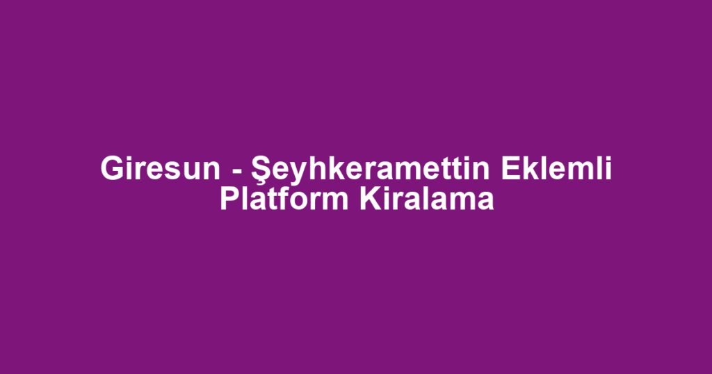 Giresun - Şeyhkeramettin Eklemli Platform Kiralama