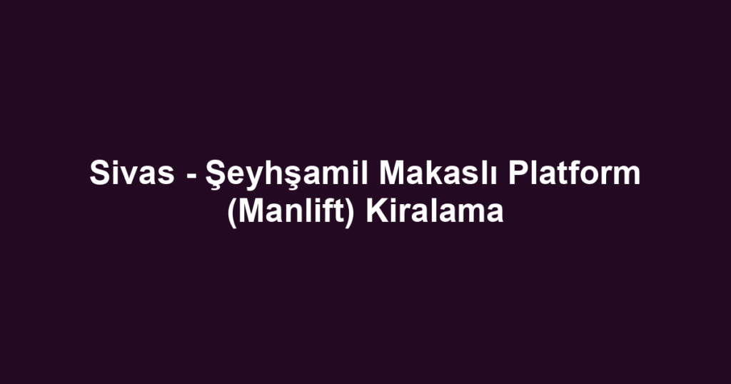 Sivas - Şeyhşamil Makaslı Platform (Manlift) Kiralama