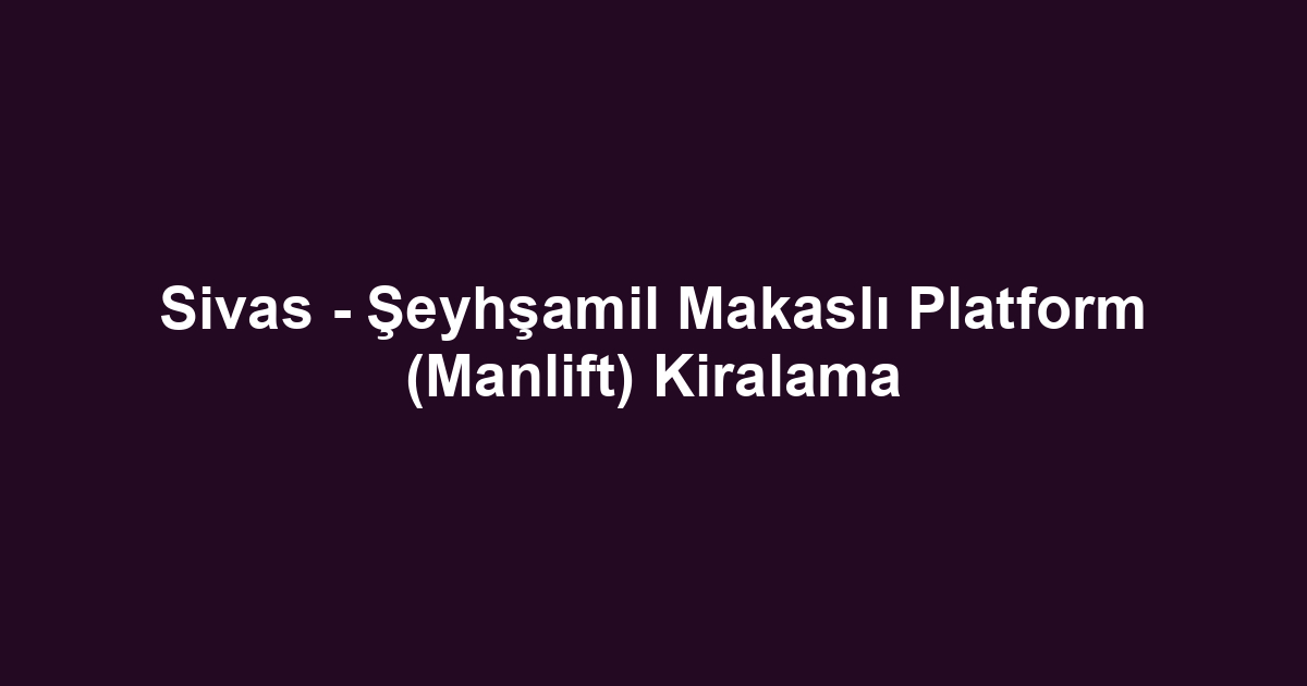 Sivas - Şeyhşamil Makaslı Platform (Manlift) Kiralama