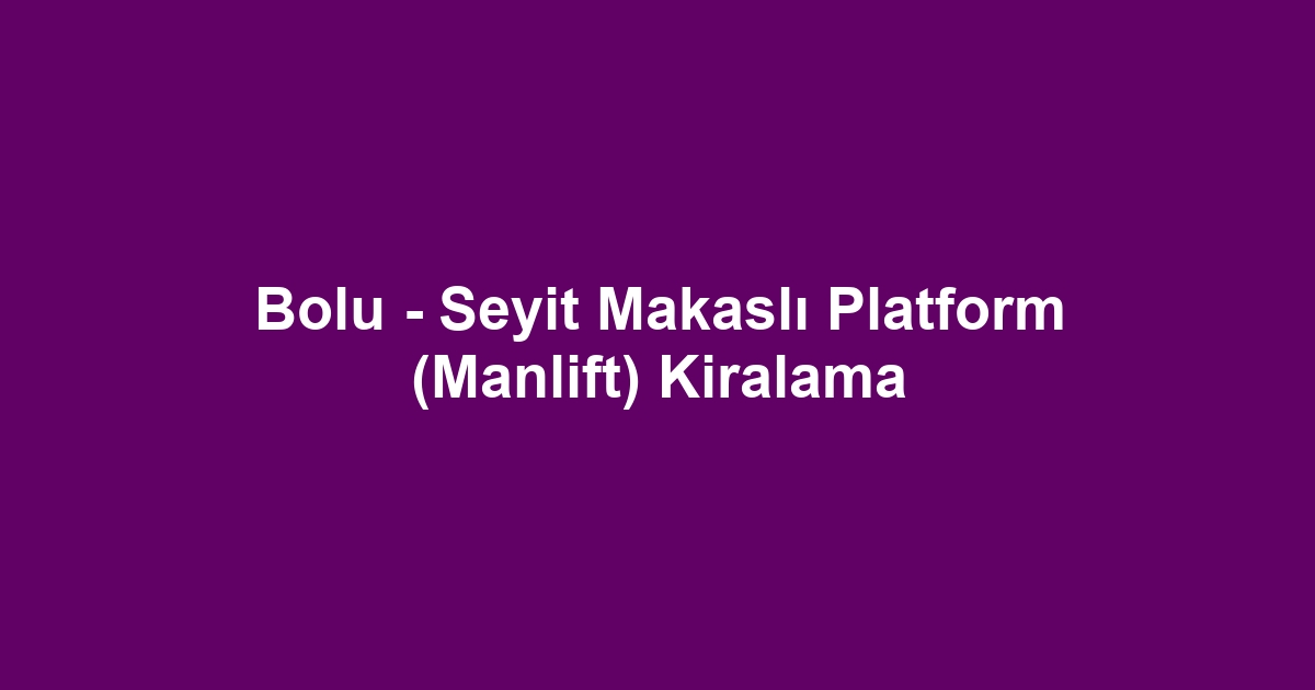 Bolu - Seyit Makaslı Platform (Manlift) Kiralama
