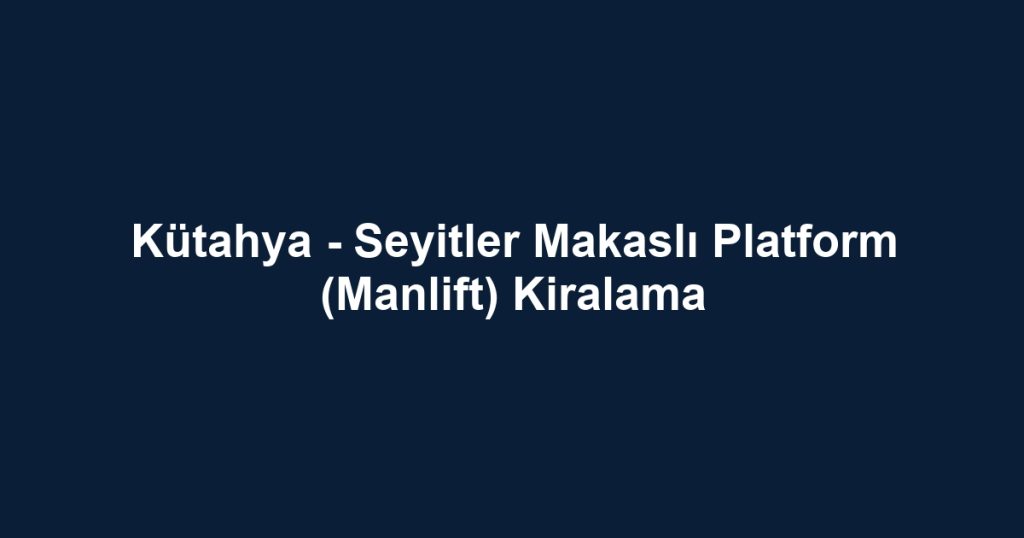 Kütahya - Seyitler Makaslı Platform (Manlift) Kiralama