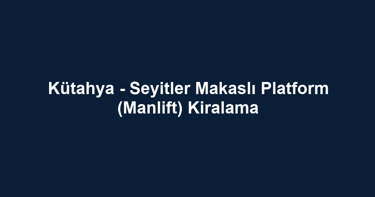Kütahya - Seyitler Makaslı Platform (Manlift) Kiralama