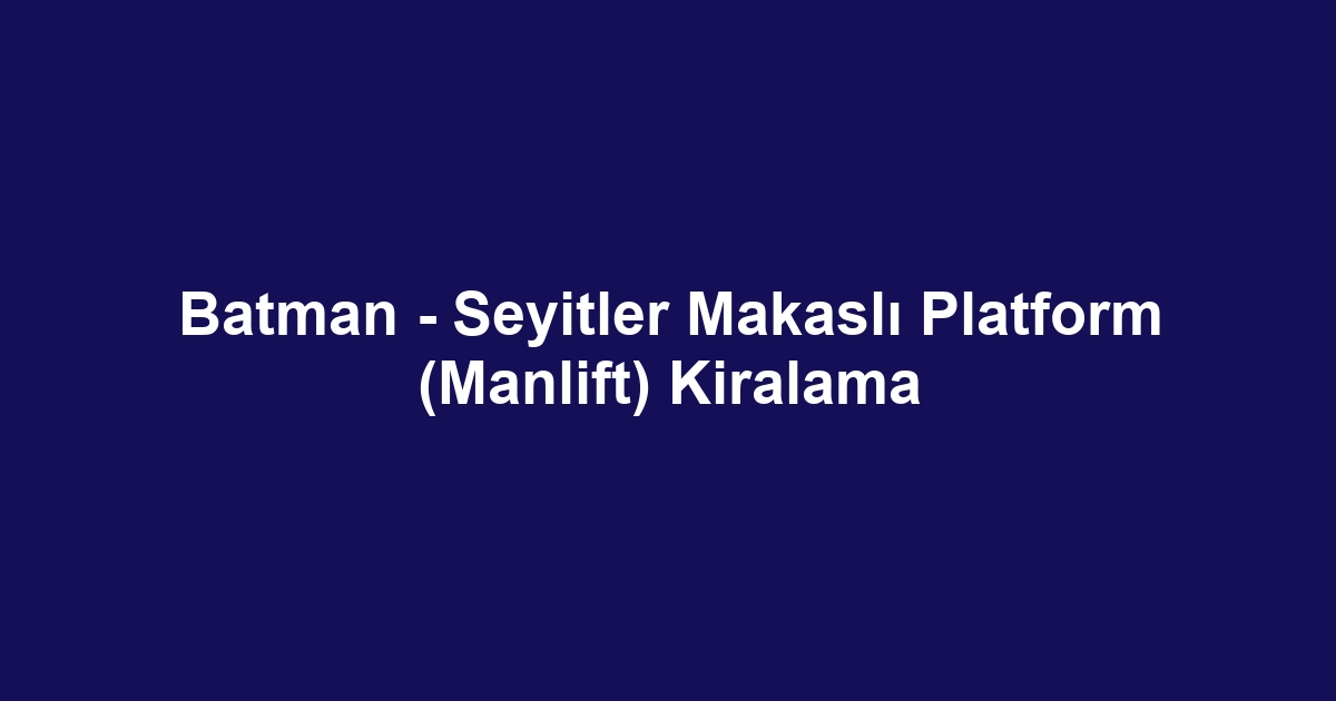 Batman - Seyitler Makaslı Platform (Manlift) Kiralama