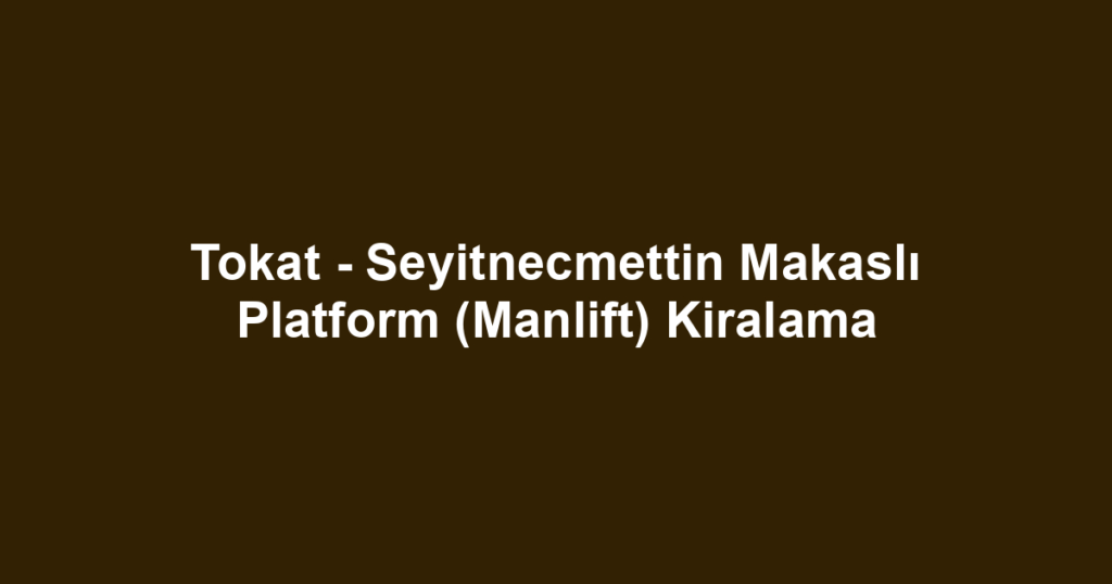 Tokat - Seyitnecmettin Makaslı Platform (Manlift) Kiralama
