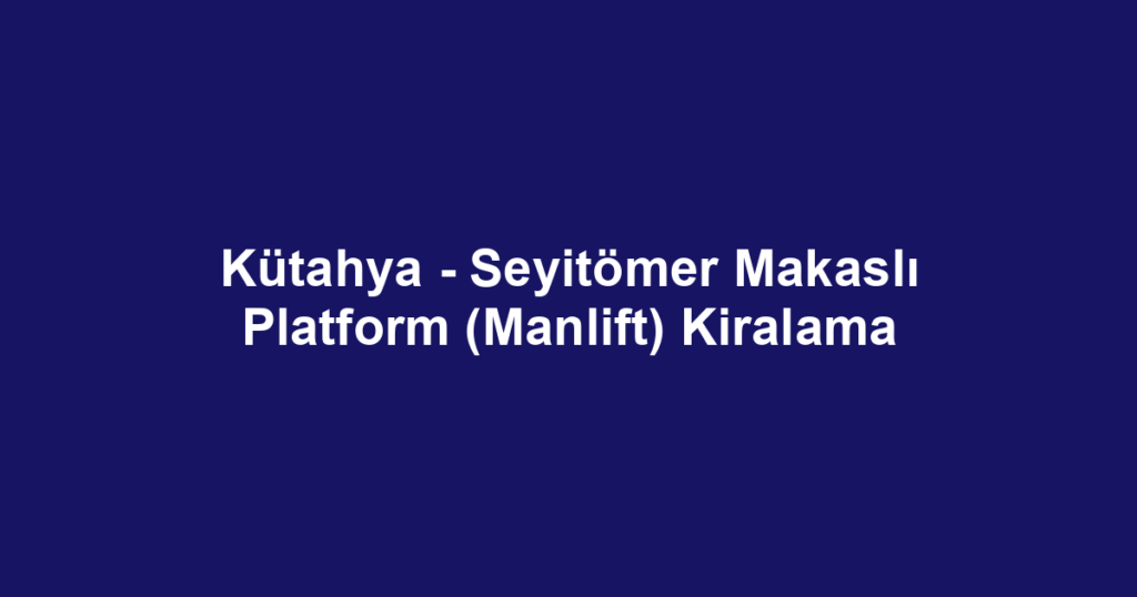 Kütahya - Seyitömer Makaslı Platform (Manlift) Kiralama