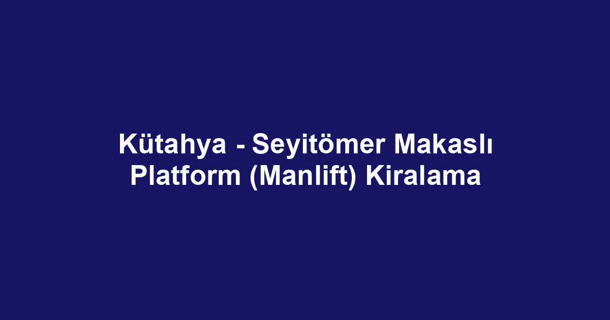 Kütahya - Seyitömer Makaslı Platform (Manlift) Kiralama
