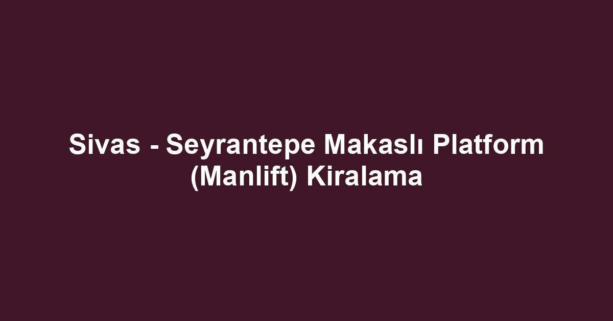 Sivas - Seyrantepe Makaslı Platform (Manlift) Kiralama