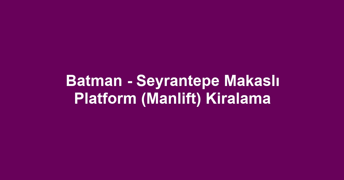 Batman - Seyrantepe Makaslı Platform (Manlift) Kiralama