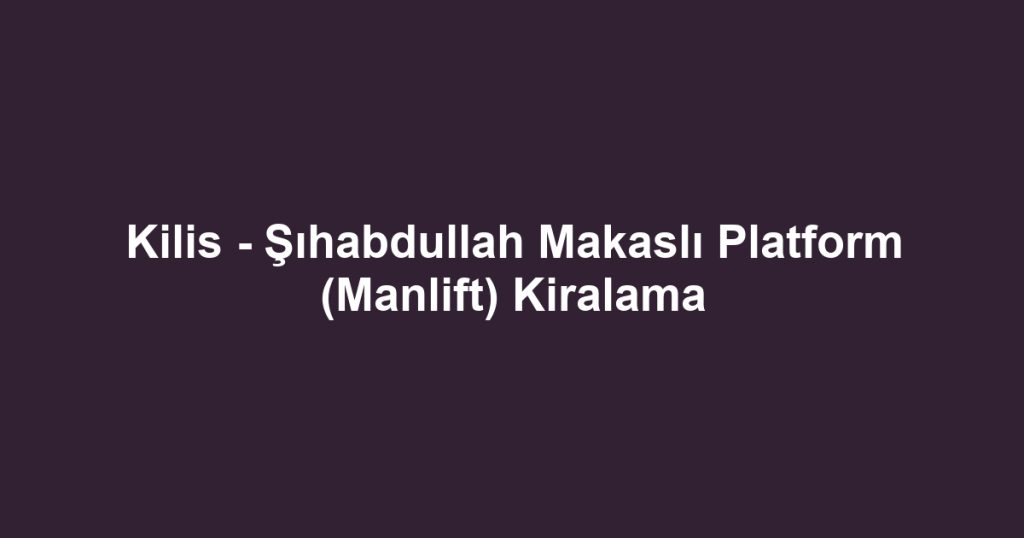 Kilis - Şıhabdullah Makaslı Platform (Manlift) Kiralama