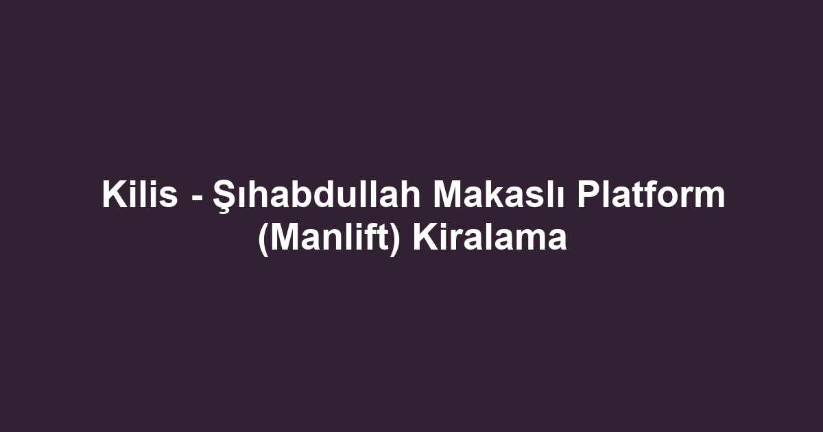 Kilis - Şıhabdullah Makaslı Platform (Manlift) Kiralama