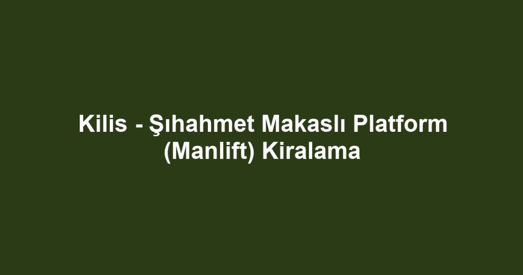 Kilis - Şıhahmet Makaslı Platform (Manlift) Kiralama