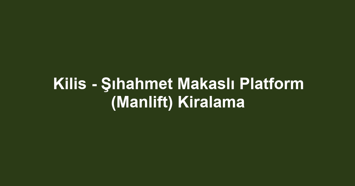 Kilis - Şıhahmet Makaslı Platform (Manlift) Kiralama