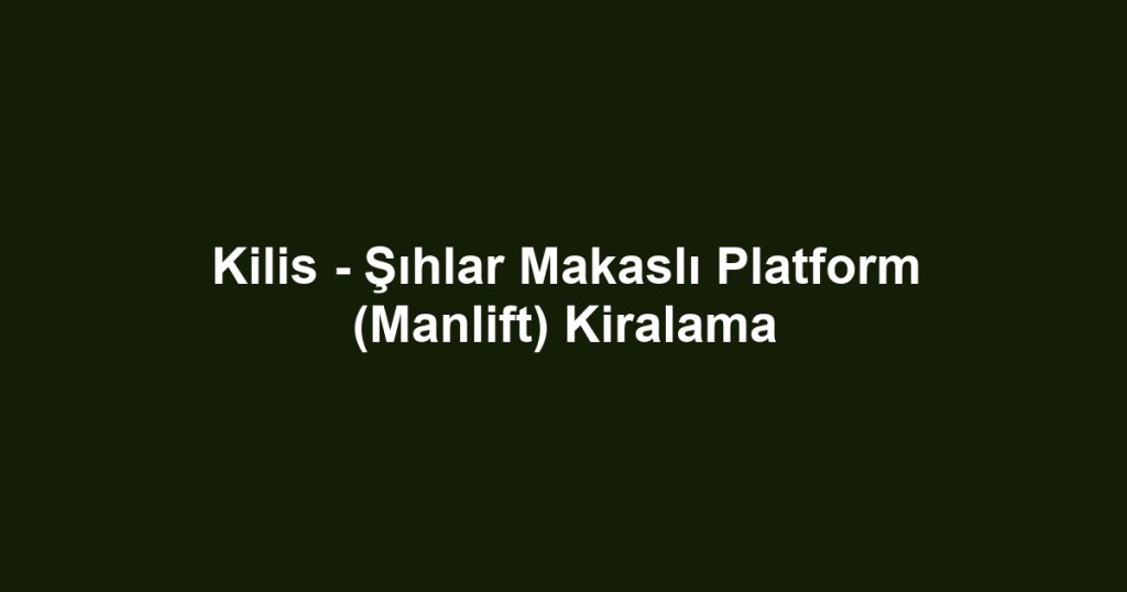 Kilis - Şıhlar Makaslı Platform (Manlift) Kiralama