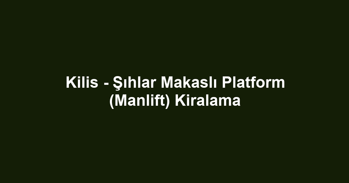 Kilis - Şıhlar Makaslı Platform (Manlift) Kiralama
