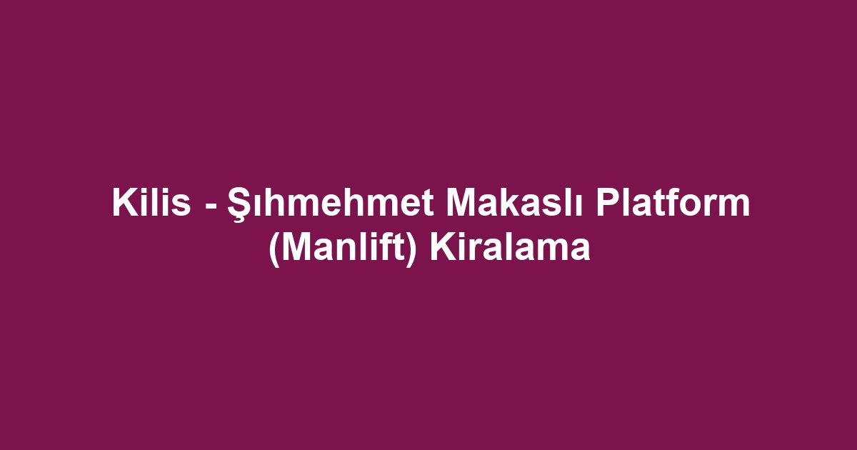 Kilis - Şıhmehmet Makaslı Platform (Manlift) Kiralama