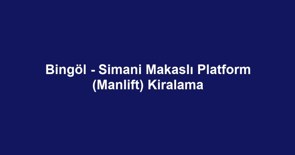 Bingöl - Simani Makaslı Platform (Manlift) Kiralama