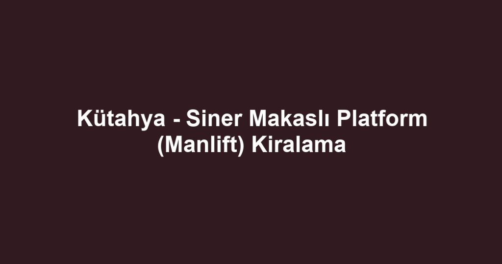 Kütahya - Siner Makaslı Platform (Manlift) Kiralama