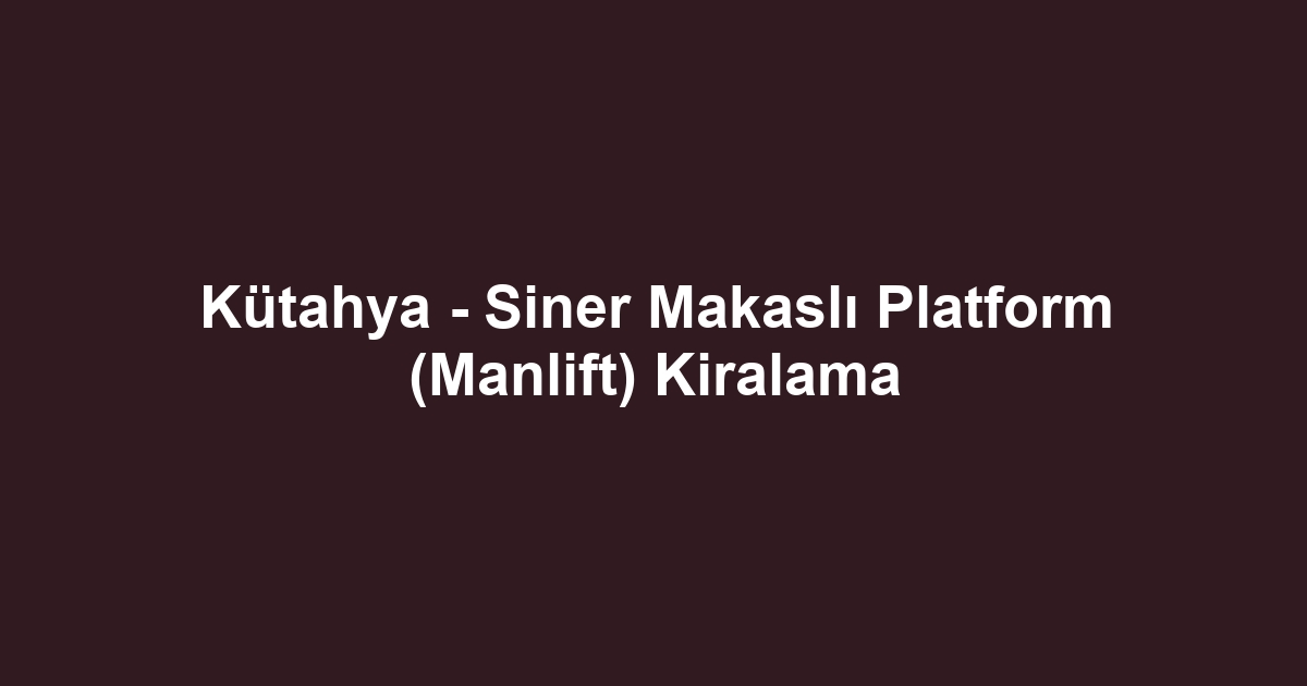 Kütahya - Siner Makaslı Platform (Manlift) Kiralama