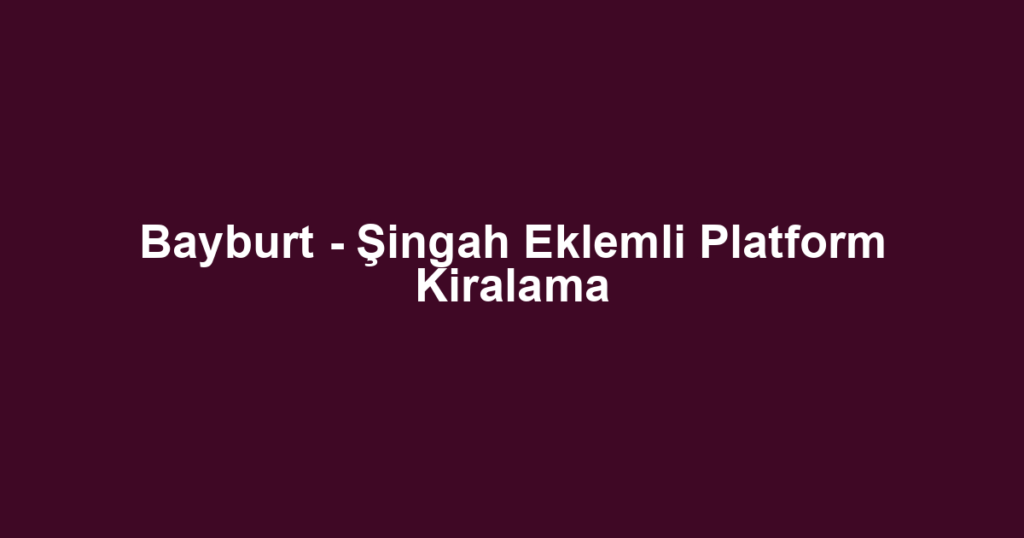 Bayburt - Şingah Eklemli Platform Kiralama