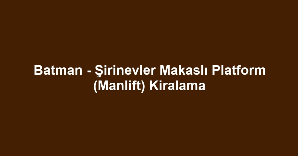 Batman - Şirinevler Makaslı Platform (Manlift) Kiralama