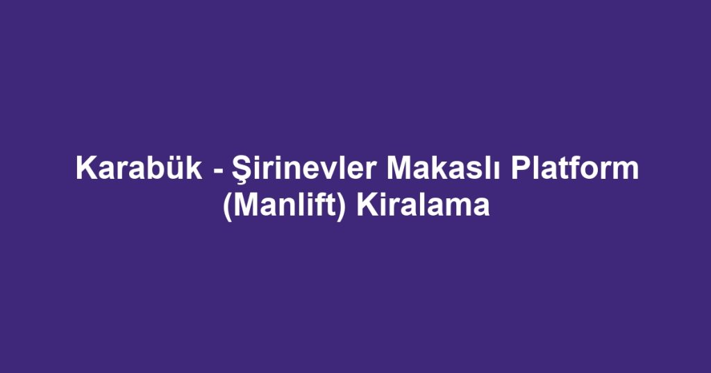 Karabük - Şirinevler Makaslı Platform (Manlift) Kiralama