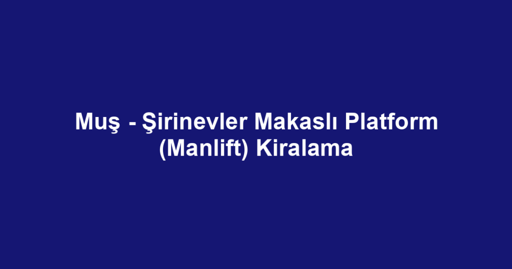 Muş - Şirinevler Makaslı Platform (Manlift) Kiralama