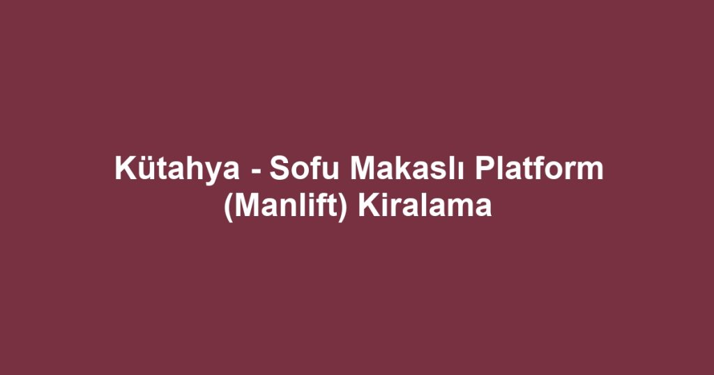 Kütahya - Sofu Makaslı Platform (Manlift) Kiralama