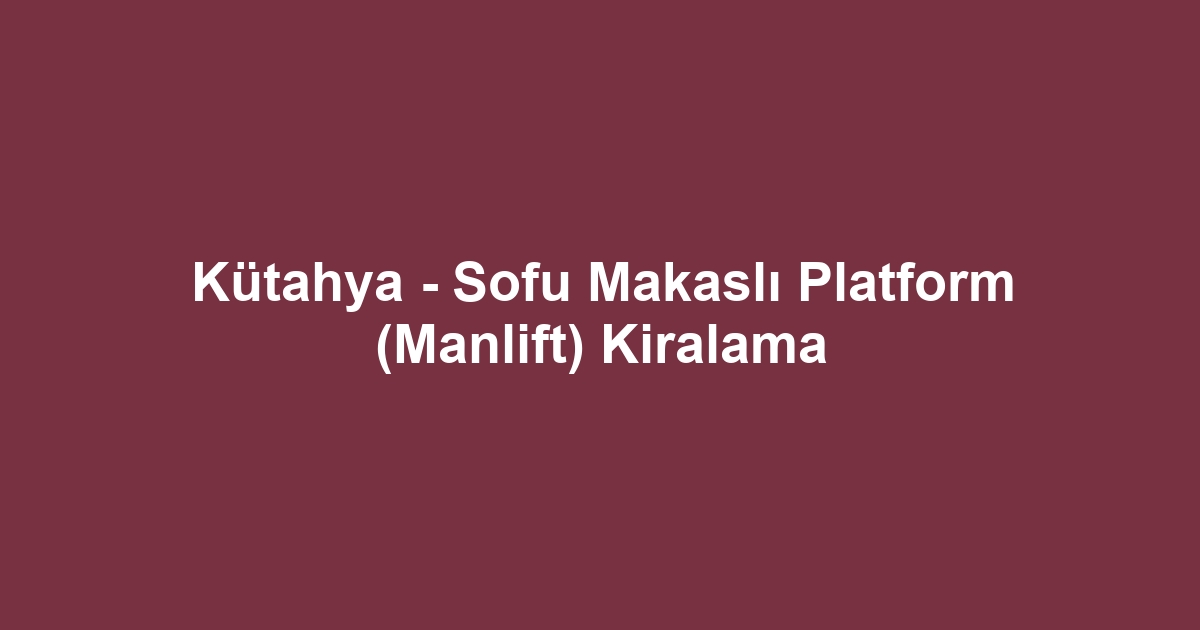 Kütahya - Sofu Makaslı Platform (Manlift) Kiralama