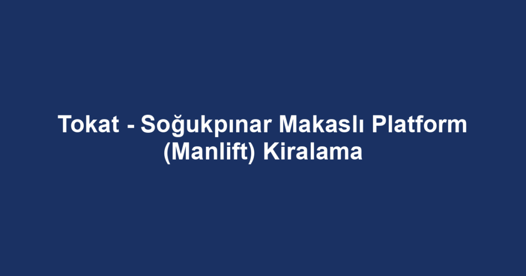 Tokat - Soğukpınar Makaslı Platform (Manlift) Kiralama
