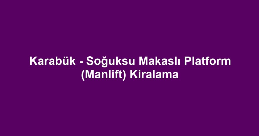 Karabük - Soğuksu Makaslı Platform (Manlift) Kiralama