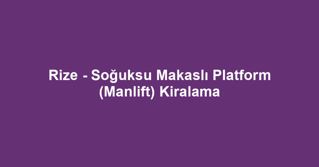 Rize - Soğuksu Makaslı Platform (Manlift) Kiralama