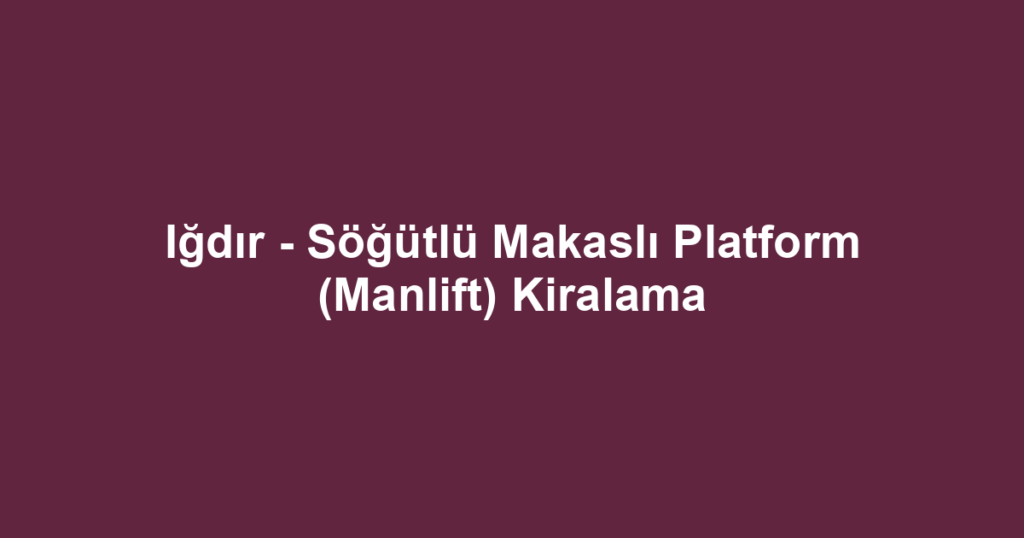 Iğdır - Söğütlü Makaslı Platform (Manlift) Kiralama