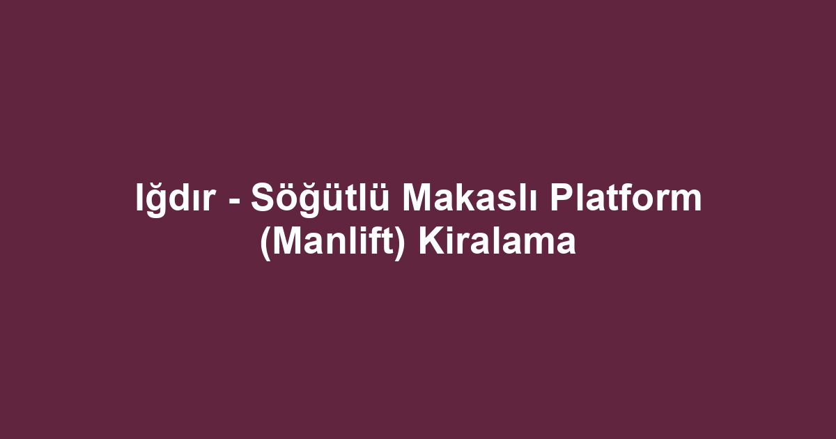 Iğdır - Söğütlü Makaslı Platform (Manlift) Kiralama
