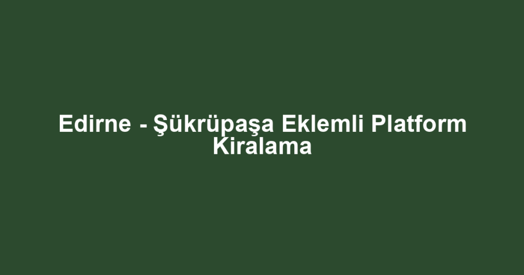 Edirne - Şükrüpaşa Eklemli Platform Kiralama