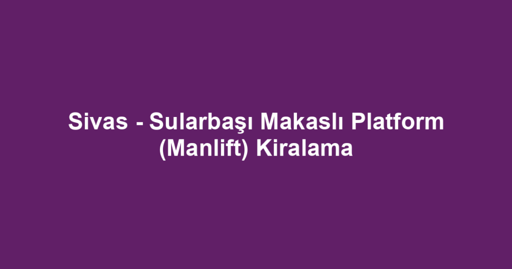 Sivas - Sularbaşı Makaslı Platform (Manlift) Kiralama
