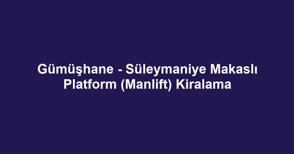 Gümüşhane - Süleymaniye Makaslı Platform (Manlift) Kiralama