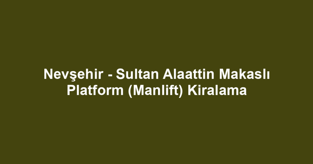 Nevşehir - Sultan Alaattin Makaslı Platform (Manlift) Kiralama