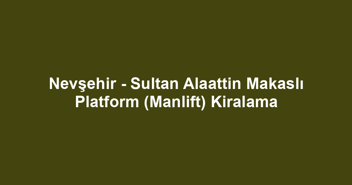 Nevşehir - Sultan Alaattin Makaslı Platform (Manlift) Kiralama