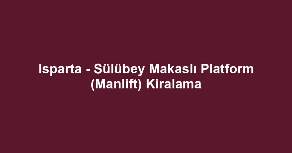 Isparta - Sülübey Makaslı Platform (Manlift) Kiralama