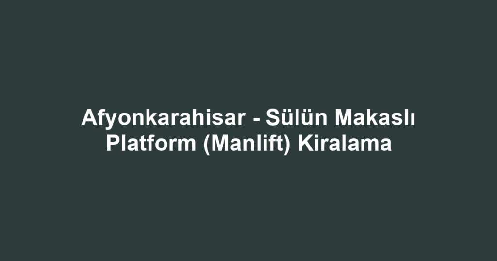 Afyonkarahisar - Sülün Makaslı Platform (Manlift) Kiralama