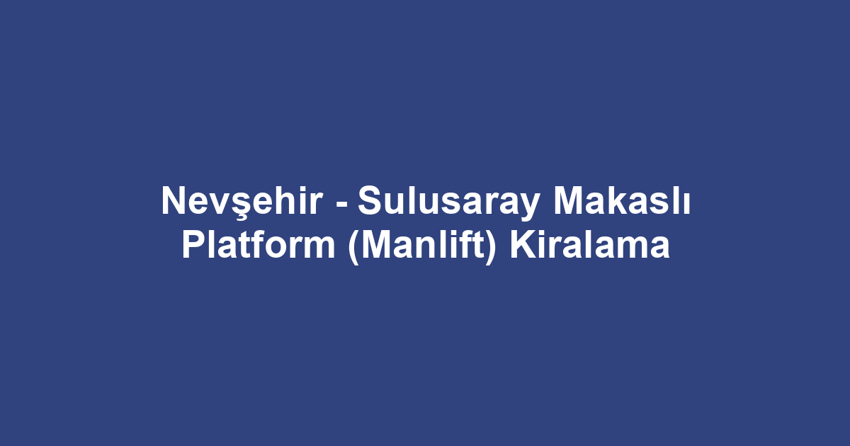 Nevşehir - Sulusaray Makaslı Platform (Manlift) Kiralama