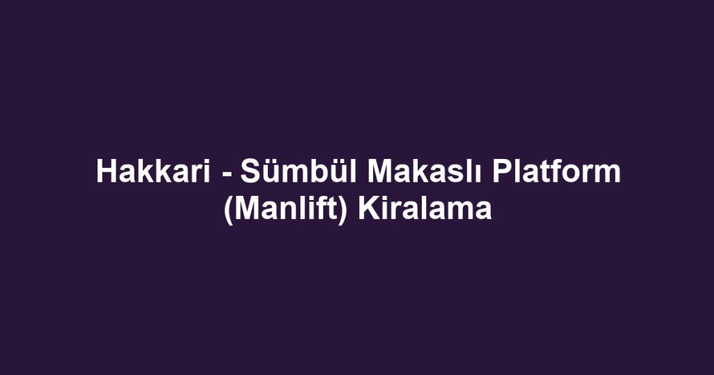 Hakkari - Sümbül Makaslı Platform (Manlift) Kiralama