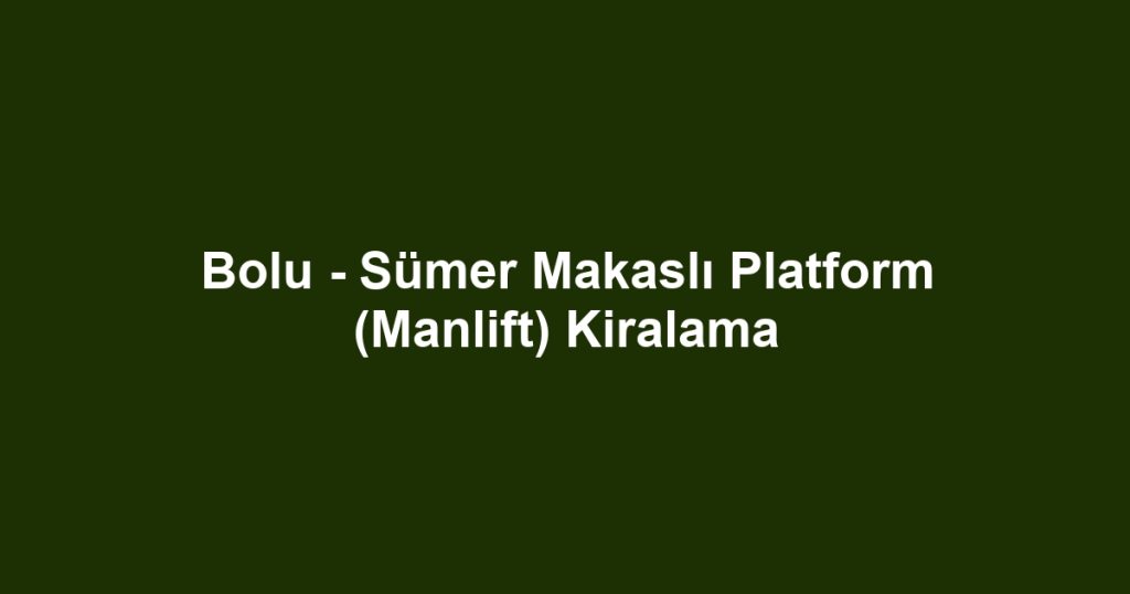 Bolu - Sümer Makaslı Platform (Manlift) Kiralama